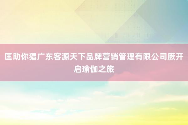匡助你猖广东客源天下品牌营销管理有限公司厥开启瑜伽之旅